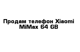 Продам телефон Xiaomi MiMax 64 GB